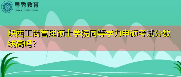 陕西工商管理硕士学院同等学力申硕考试分数线高吗？