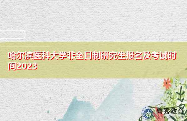 哈尔滨医科大学非全日制研究生报名及考试时间2023 哈尔滨医科大学非全日制研究生报名及考试时间2023