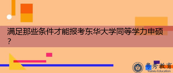 满足那些条件才能报考东华大学同等学力申硕? 满足那些条件才能报考东华大学同等学力申硕?