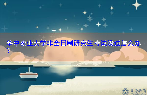 华中农业大学非全日制研究生考试没过怎么办？