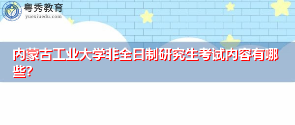 内蒙古工业大学非全日制研究生考试内容有哪些? 内蒙古工业大学非全日制研究生考试内容有哪些?
