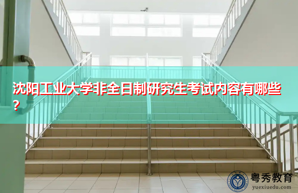 沈阳工业大学非全日制研究生考试内容有哪些？