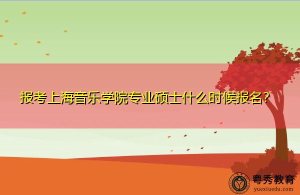 报考上海音乐学院专业硕士什么时候报名? 报考上海音乐学院专业硕士什么时候报名?