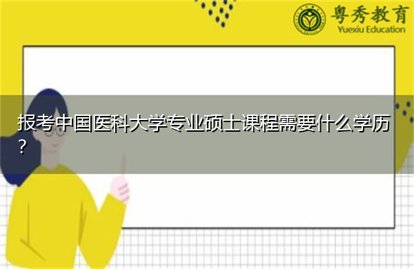 报考中国医科大学专业硕士课程需要什么学历? 报考中国医科大学专业硕士课程需要什么学历?