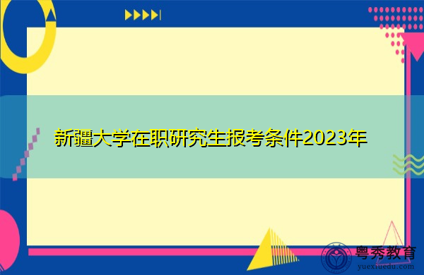 新疆大学在职研究生报考条件2023年 新疆大学在职研究生报考条件2023年