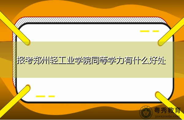 报考郑州轻工业学院同等学力有什么好处 报考郑州轻工业学院同等学力有什么好处
