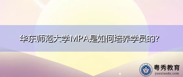 华东师范大学MPA是如何培养学员的? 华东师范大学MPA是如何培养学员的?