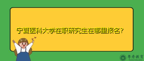 宁夏医科大学在职研究生在哪里报名? 宁夏医科大学在职研究生在哪里报名?