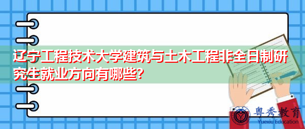 辽宁工程技术大学建筑与土木工程非全日制研究生就业方向有哪些? 辽宁工程技术大学建筑与土木工程非全日制研究生就业方向有哪些?