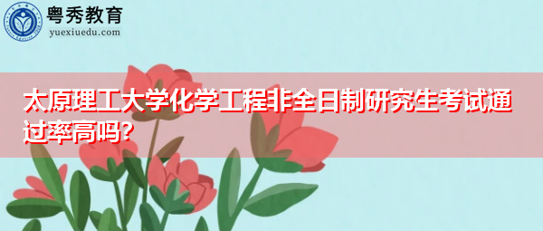 太原理工大学化学工程非全日制研究生考试通过率高吗? 太原理工大学化学工程非全日制研究生考试通过率高吗?