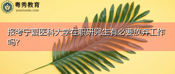 报考宁夏医科大学在职研究生有必要放弃工作吗? 报考宁夏医科大学在职研究生有必要放弃工作吗?