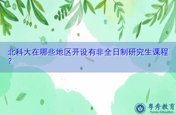 北科大在哪些地区开设有非全日制研究生课程? 北科大在哪些地区开设有非全日制研究生课程?