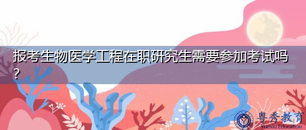 报考生物医学工程在职研究生需要参加考试吗? 报考生物医学工程在职研究生需要参加考试吗?