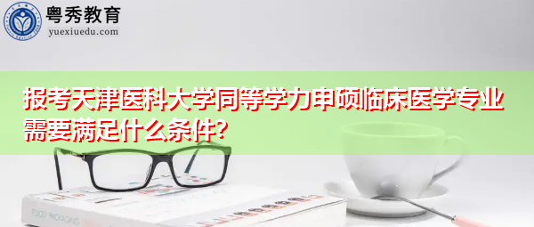 报考天津医科大学同等学力申硕临床医学专业需要满足什么条件？