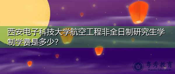 西安电子科技大学航空工程非全日制研究生学制学费是多少？