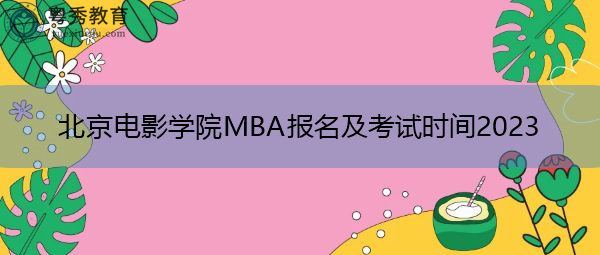 北京电影学院MBA报名及考试时间2023 北京电影学院MBA报名及考试时间2023