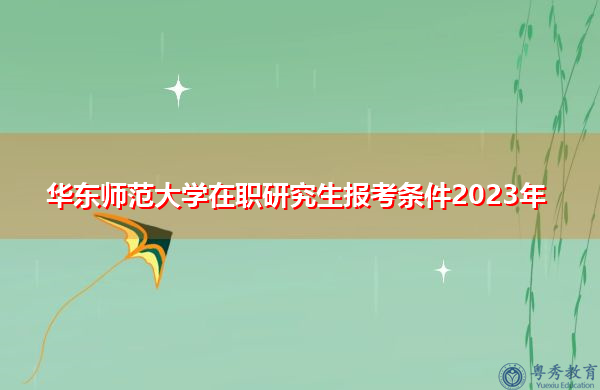 华东师范大学在职研究生报考条件2023年 华东师范大学在职研究生报考条件2023年