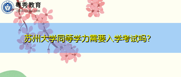 苏州大学同等学力需要入学考试吗? 苏州大学同等学力需要入学考试吗?