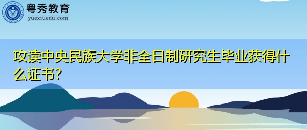 攻读中央民族大学非全日制研究生毕业获得什么证书？