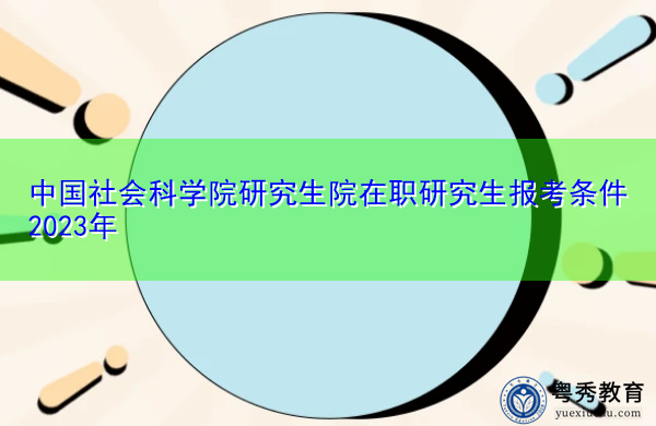 中国社会科学院研究生院在职研究生报考条件2023年 中国社会科学院研究生院在职研究生报考条件2023年