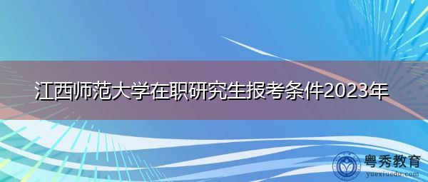 江西师范大学在职研究生报考条件2023年 江西师范大学在职研究生报考条件2023年