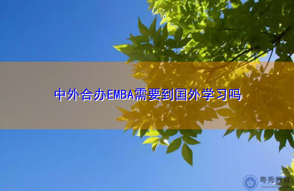 中外合办EMBA需要到国外学习吗 中外合办EMBA需要到国外学习吗