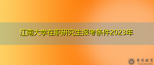 江南大学在职研究生报考条件2023年