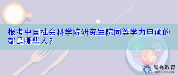 报考中国社会科学院研究生院同等学力申硕的都是哪些人? 报考中国社会科学院研究生院同等学力申硕的都是哪些人?