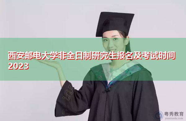西安邮电大学非全日制研究生报名及考试时间2023 西安邮电大学非全日制研究生报名及考试时间2023