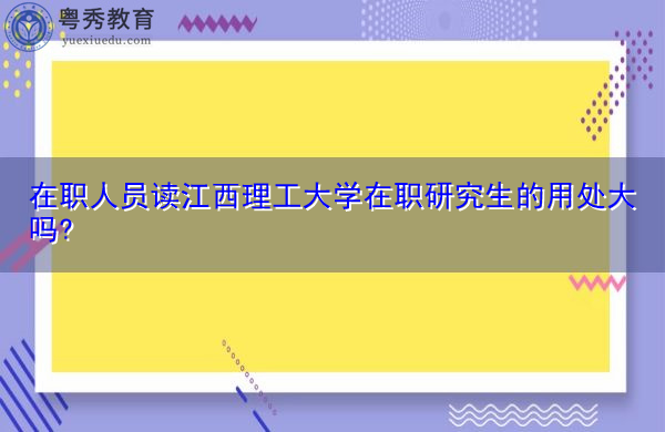 在职人员读江西理工大学在职研究生的用处大吗?
