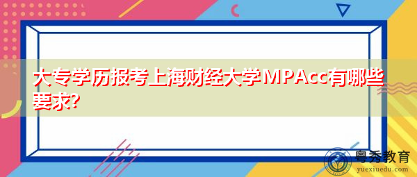 大专学历报考上海财经大学MPAcc有哪些要求? 大专学历报考上海财经大学MPAcc有哪些要求?