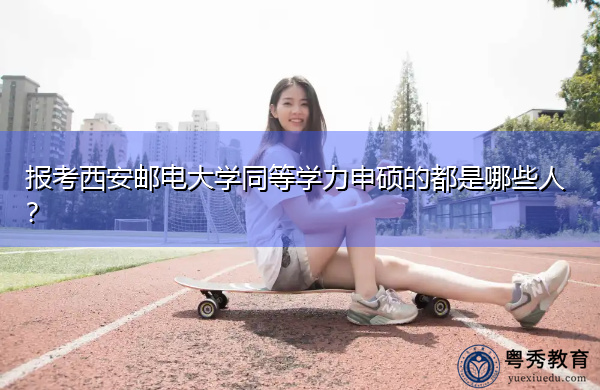 报考西安邮电大学同等学力申硕的都是哪些人? 报考西安邮电大学同等学力申硕的都是哪些人?