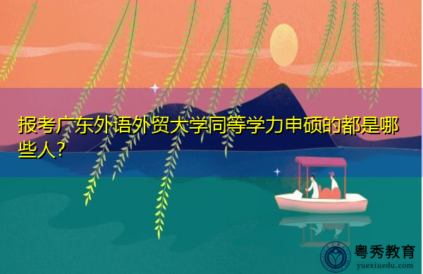 报考广东外语外贸大学同等学力申硕的都是哪些人? 报考广东外语外贸大学同等学力申硕的都是哪些人?