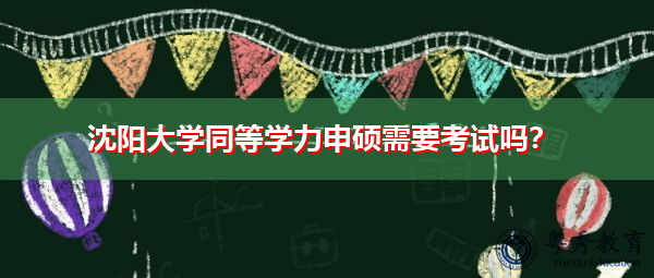 沈阳大学同等学力申硕需要考试吗? 沈阳大学同等学力申硕需要考试吗?