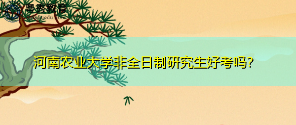 河南农业大学非全日制研究生好考吗? 河南农业大学非全日制研究生好考吗?