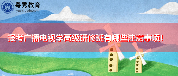 报考广播电视学高级研修班有哪些注意事项! 报考广播电视学高级研修班有哪些注意事项!