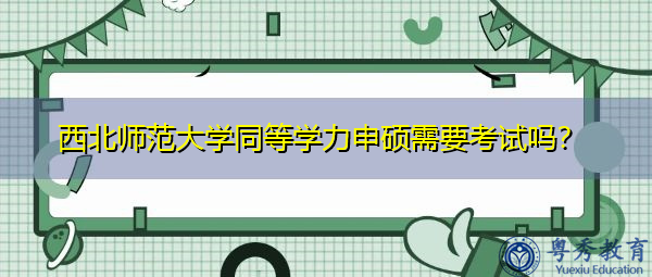 西北师范大学同等学力申硕需要考试吗？