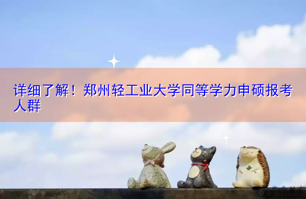 详细了解!郑州轻工业大学同等学力申硕报考人群 详细了解!郑州轻工业大学同等学力申硕报考人群