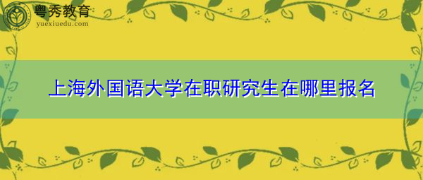 上海外国语大学在职研究生在哪里报名
