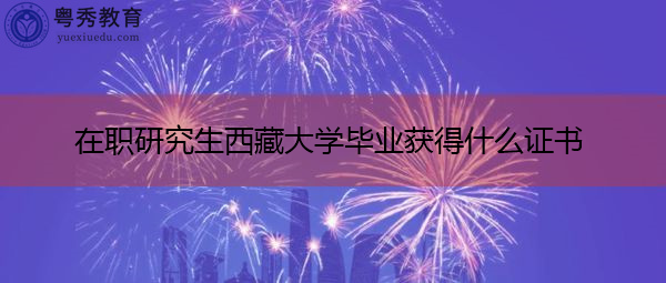 在职研究生西藏大学毕业获得什么证书