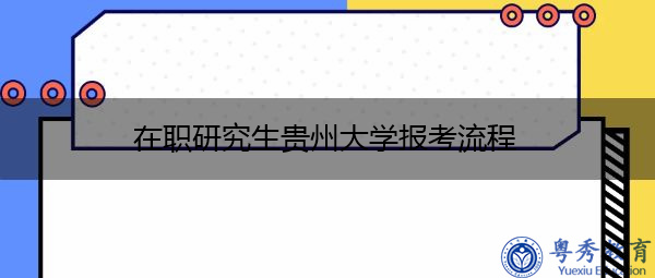 在职研究生贵州大学报考流程 在职研究生贵州大学报考流程