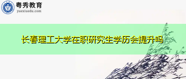 长春理工大学在职研究生学历会提升吗