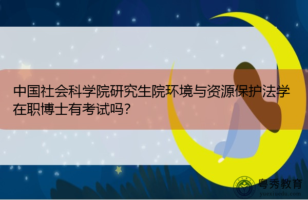 中国社会科学院研究生院环境与资源保护法学在职博士有考试吗? 中国社会科学院研究生院环境与资源保护法学在职博士有考试吗?