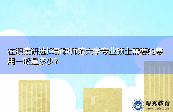 在职读研选择新疆师范大学专业硕士需要的费用一般是多少? 在职读研选择新疆师范大学专业硕士需要的费用一般是多少?
