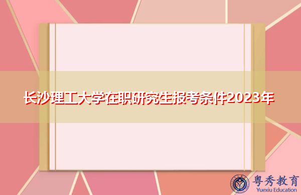 长沙理工大学在职研究生报考条件2023年 长沙理工大学在职研究生报考条件2023年