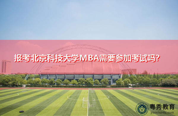 报考北京科技大学MBA需要参加考试吗? 报考北京科技大学MBA需要参加考试吗?