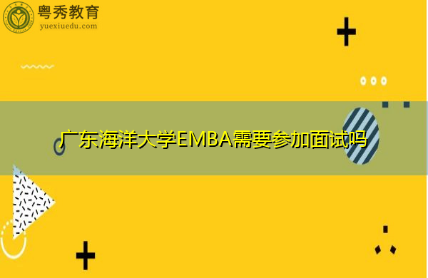 广东海洋大学EMBA需要参加面试吗 广东海洋大学EMBA需要参加面试吗