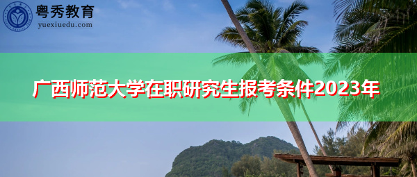 广西师范大学在职研究生报考条件2023年