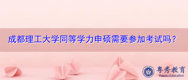 成都理工大学同等学力申硕需要参加考试吗? 成都理工大学同等学力申硕需要参加考试吗?