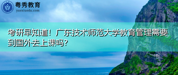 考研早知道!广东技术师范大学教育管理需要到国外去上课吗? 考研早知道!广东技术师范大学教育管理需要到国外去上课吗?
